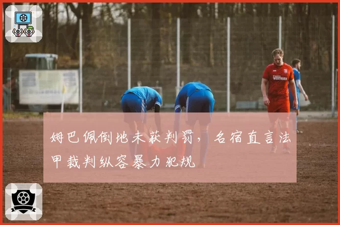 姆巴佩倒地未获判罚,名宿直言法甲裁判纵容暴力犯规