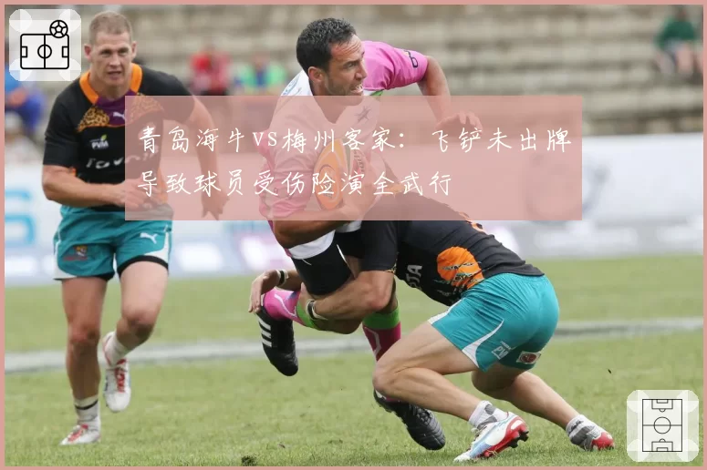 青岛海牛vs梅州客家：飞铲未出牌导致球员受伤险演全武行