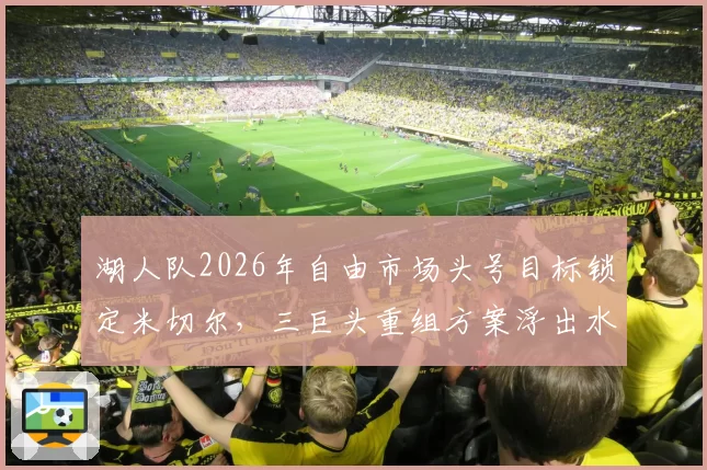 湖人队2026年自由市场头号目标锁定米切尔,三巨头重组方案浮出水面
