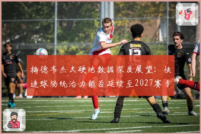 梅德韦杰夫硬地数据深度展望：快速球场统治力能否延续至2027赛季？