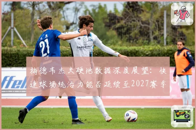梅德韦杰夫硬地数据深度展望：快速球场统治力能否延续至2027赛季？