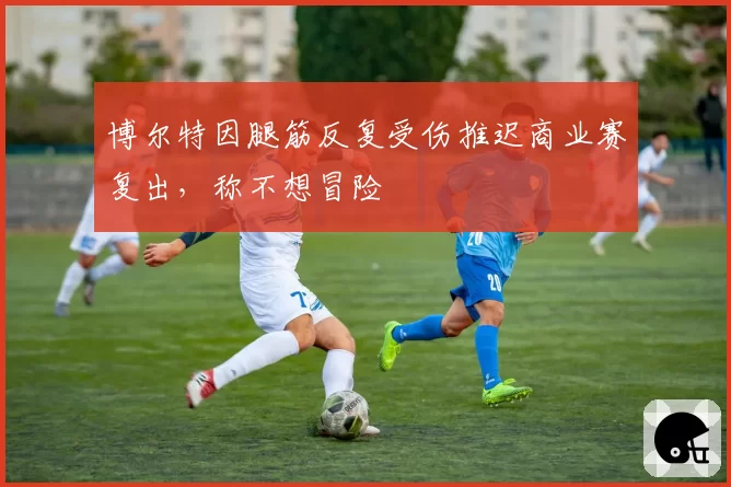 博尔特因腿筋反复受伤推迟商业赛复出,称不想冒险