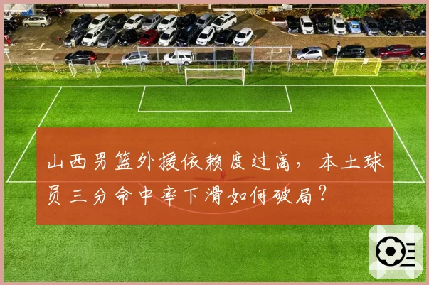 山西男篮外援依赖度过高,本土球员三分命中率下滑如何破局?