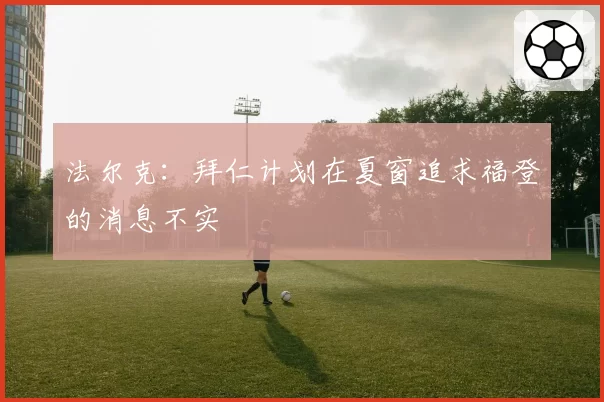 法尔克:拜仁计划在夏窗追求福登的消息不实