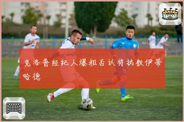 克洛普经纪人爆粗否认将执教伊蒂哈德