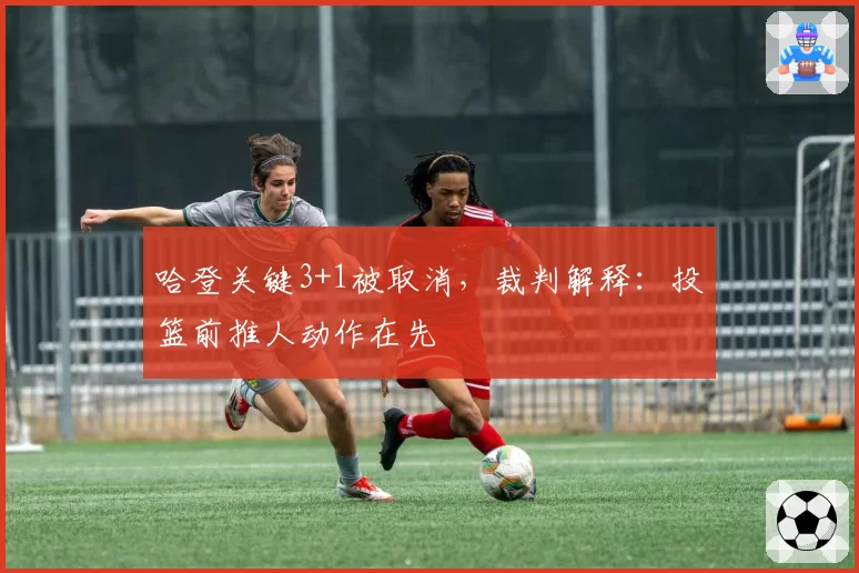 哈登关键3+1被取消,裁判解释:投篮前推人动作在先