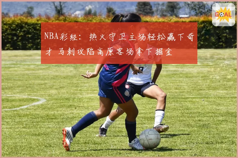 NBA彩经:热火守卫主场轻松赢下奇才 马刺攻陷高原客场拿下掘金
