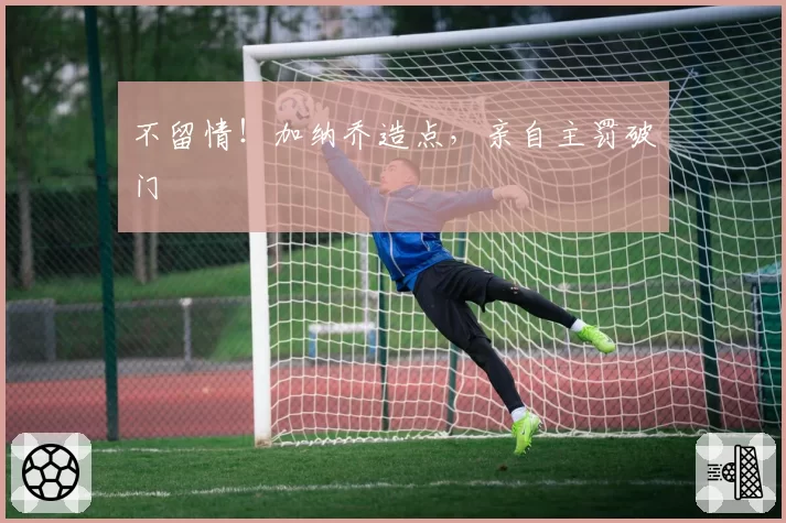 不留情！加纳乔造点，亲自主罚破门
