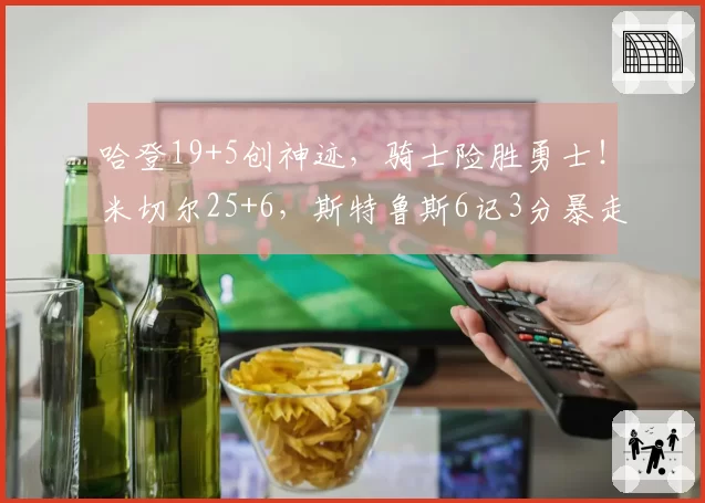 哈登19+5创神迹,骑士险胜勇士!米切尔25+6,斯特鲁斯6记3分暴走