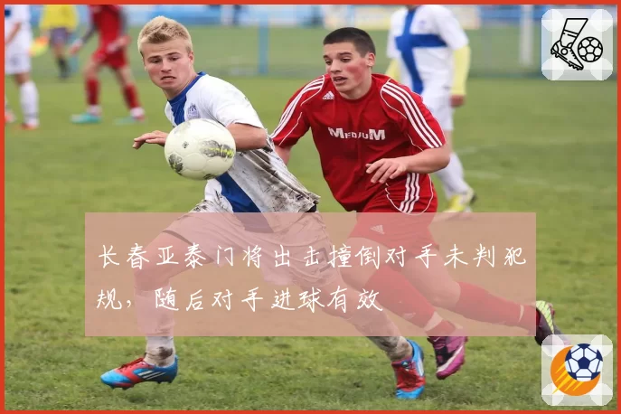 长春亚泰门将出击撞倒对手未判犯规,随后对手进球有效