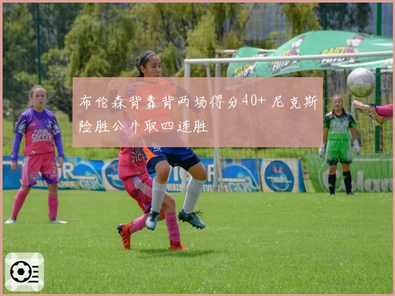 布伦森背靠背两场得分40+ 尼克斯险胜公牛取四连胜