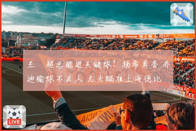 王燊超总能进关键球!杨希真香 乔迪输球不丢人 光头瞄准上海德比