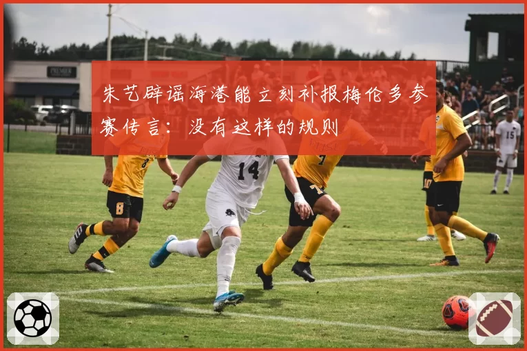 朱艺辟谣海港能立刻补报梅伦多参赛传言：没有这样的规则