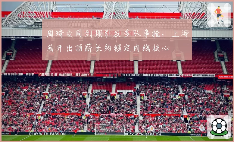 周琦合同到期引发多队争抢,上海或开出顶薪长约锁定内线核心