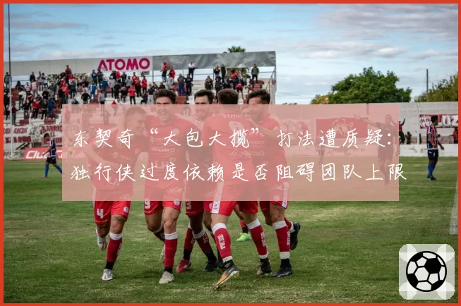 东契奇“大包大揽”打法遭质疑:独行侠过度依赖是否阻碍团队上限?