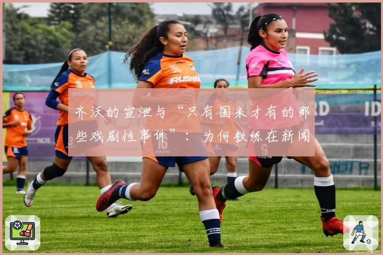 齐沃的宣泄与“只有国米才有的那些戏剧性事件”:为何教练在新闻发布会上言辞激烈