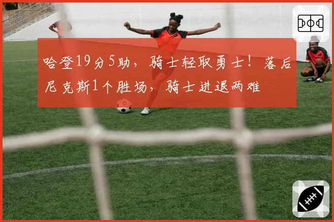 哈登19分5助,骑士轻取勇士!落后尼克斯1个胜场,骑士进退两难