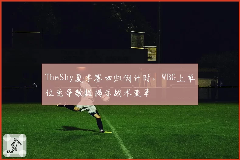 TheShy夏季赛回归倒计时，WBG上单位竞争数据揭示战术变革