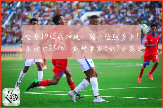 哈登19+5创神迹，骑士险胜勇士！米切尔25+6，斯特鲁斯6记3分暴走