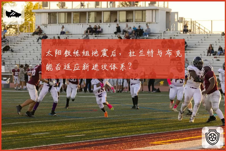太阳教练组地震后，杜兰特与布克能否适应新进攻体系？