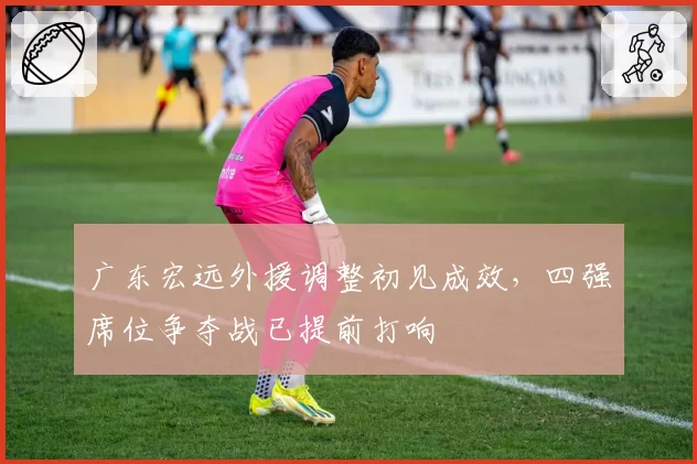 广东宏远外援调整初见成效,四强席位争夺战已提前打响