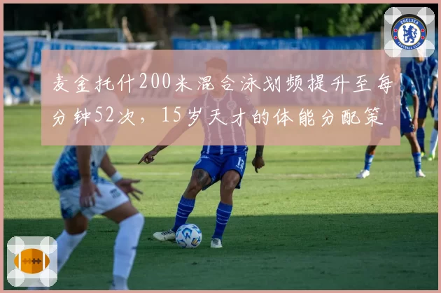 麦金托什200米混合泳划频提升至每分钟52次，15岁天才的体能分配策略能否持续？