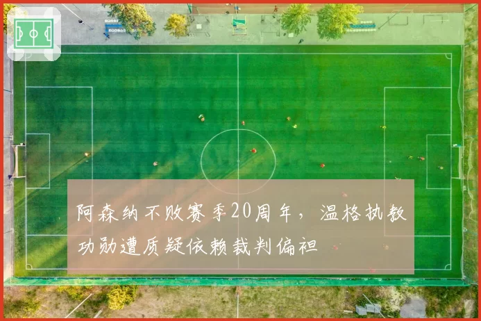 阿森纳不败赛季20周年，温格执教功勋遭质疑依赖裁判偏袒