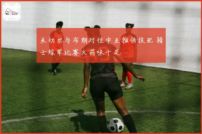 米切尔与布朗对位中互推领技犯 骑士绿军比赛火药味十足