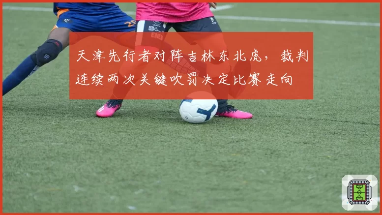 天津先行者对阵吉林东北虎，裁判连续两次关键吹罚决定比赛走向