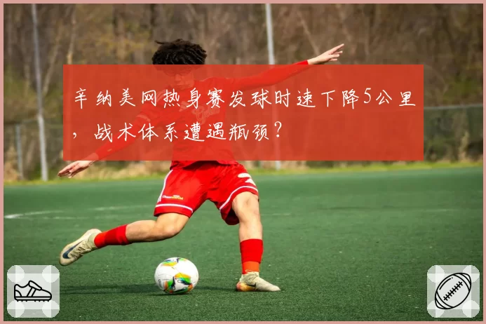 辛纳美网热身赛发球时速下降5公里,战术体系遭遇瓶颈?