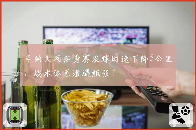 辛纳美网热身赛发球时速下降5公里,战术体系遭遇瓶颈?