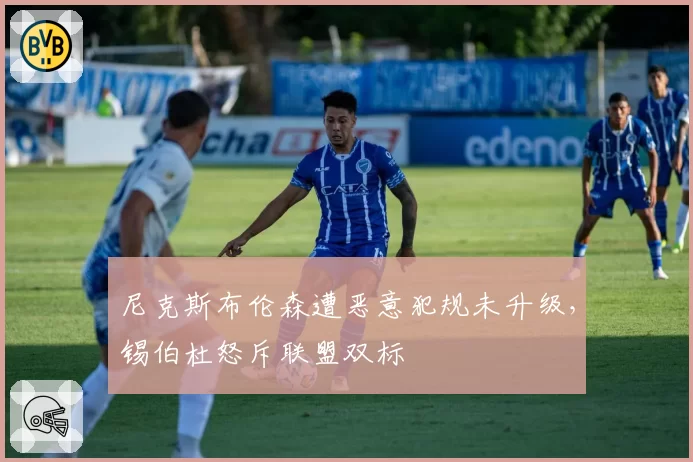尼克斯布伦森遭恶意犯规未升级,锡伯杜怒斥联盟双标