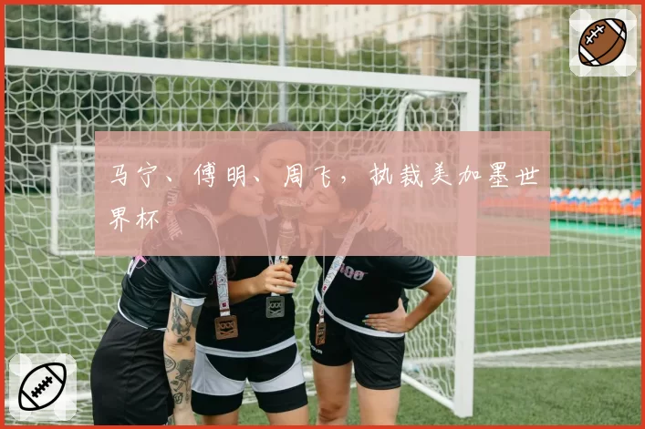 马宁、傅明、周飞，执裁美加墨世界杯