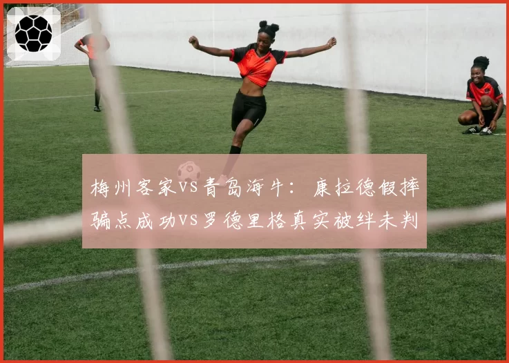 梅州客家vs青岛海牛:康拉德假摔骗点成功vs罗德里格真实被绊未判,诚信度质疑