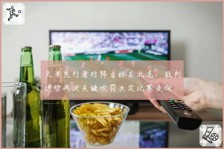 天津先行者对阵吉林东北虎,裁判连续两次关键吹罚决定比赛走向