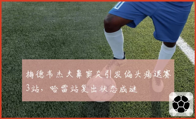 梅德韦杰夫鼻窦炎引发偏头痛退赛3站，哈雷站复出状态成谜