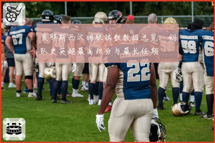 莫耶斯西汉姆联执教数据总览：创队史英超最高积分与最长任期