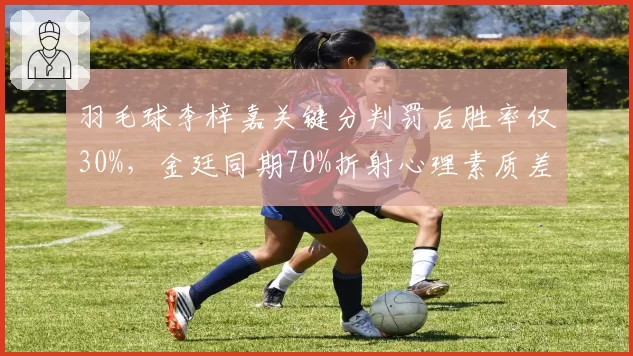羽毛球李梓嘉关键分判罚后胜率仅30%,金廷同期70%折射心理素质差异
