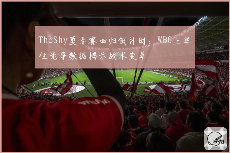 TheShy夏季赛回归倒计时，WBG上单位竞争数据揭示战术变革
