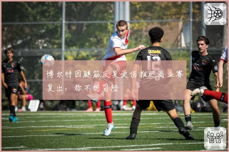 博尔特因腿筋反复受伤推迟商业赛复出,称不想冒险