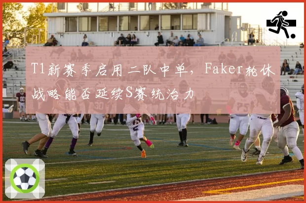 T1新赛季启用二队中单，Faker轮休战略能否延续S赛统治力