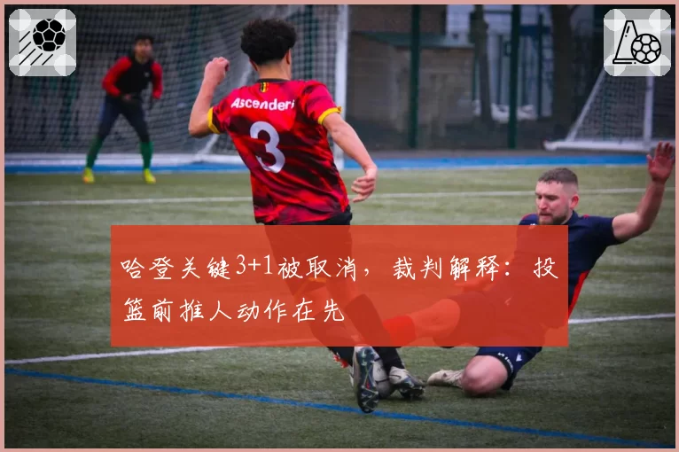 哈登关键3+1被取消,裁判解释:投篮前推人动作在先