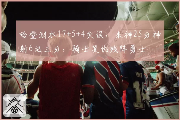 哈登划水17+5+4失误,米神25分神射6记三分,骑士复仇残阵勇士