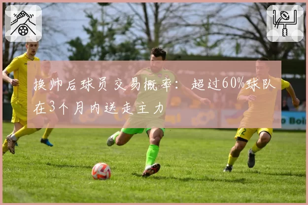 换帅后球员交易概率：超过60%球队在3个月内送走主力