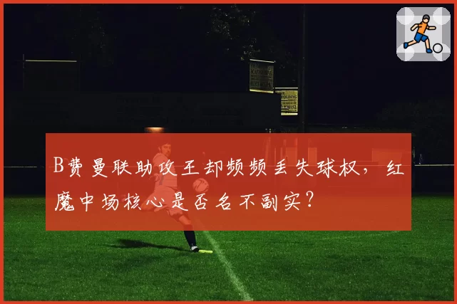 B费曼联助攻王却频频丢失球权，红魔中场核心是否名不副实？