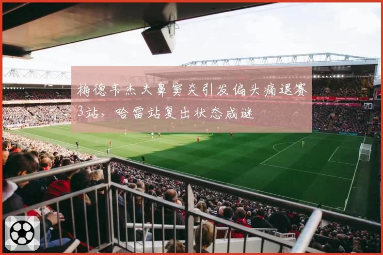 梅德韦杰夫鼻窦炎引发偏头痛退赛3站,哈雷站复出状态成谜