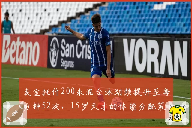 麦金托什200米混合泳划频提升至每分钟52次，15岁天才的体能分配策略能否持续？
