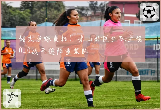 错失点球良机!凉山好医生队主场0_0战平德阳重装队