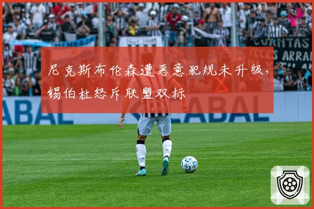 尼克斯布伦森遭恶意犯规未升级,锡伯杜怒斥联盟双标