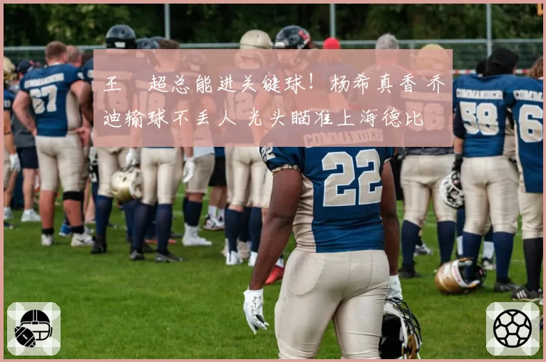 王燊超总能进关键球!杨希真香 乔迪输球不丢人 光头瞄准上海德比